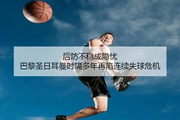 后防不稳成隐忧 巴黎圣日耳曼时隔多年再陷连续失球危机